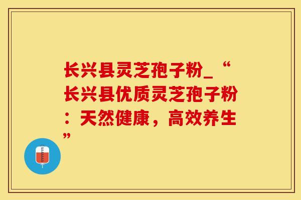 长兴县灵芝孢子粉_“长兴县优质灵芝孢子粉：天然健康，高效养生”