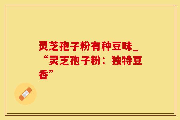灵芝孢子粉有种豆味_“灵芝孢子粉：独特豆香”