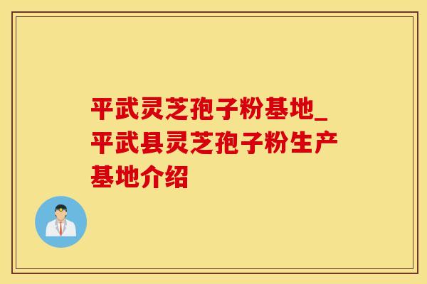 平武灵芝孢子粉基地_平武县灵芝孢子粉生产基地介绍