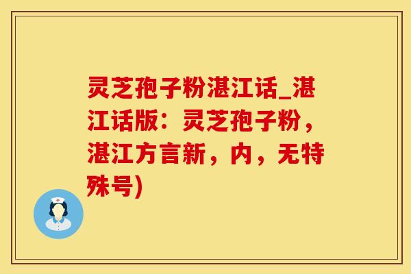 灵芝孢子粉湛江话_湛江话版：灵芝孢子粉，湛江方言新，内，无特殊号)