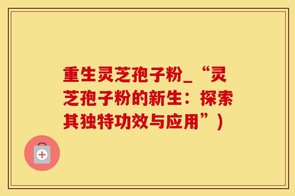 重生灵芝孢子粉_“灵芝孢子粉的新生：探索其独特功效与应用”)