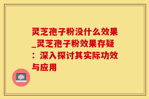 灵芝孢子粉没什么效果_灵芝孢子粉效果存疑：深入探讨其实际功效与应用