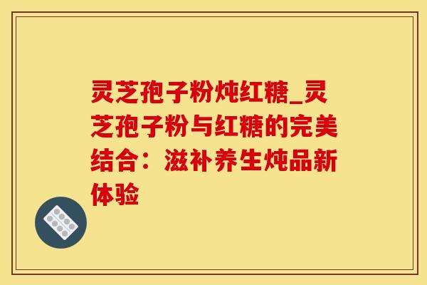 灵芝孢子粉炖红糖_灵芝孢子粉与红糖的完美结合：滋补养生炖品新体验