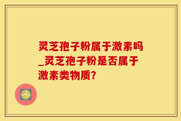灵芝孢子粉属于激素吗_灵芝孢子粉是否属于激素类物质？