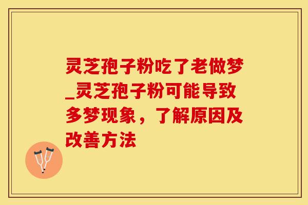 灵芝孢子粉吃了老做梦_灵芝孢子粉可能导致多梦现象，了解原因及改善方法