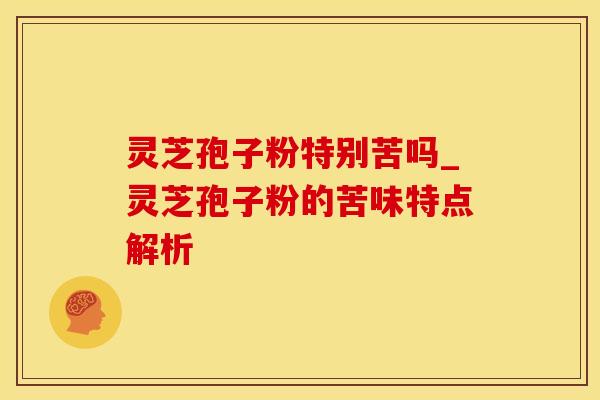 灵芝孢子粉特别苦吗_灵芝孢子粉的苦味特点解析