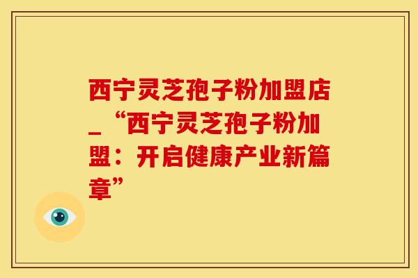 西宁灵芝孢子粉加盟店_“西宁灵芝孢子粉加盟：开启健康产业新篇章”