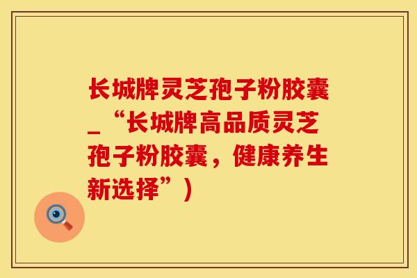 长城牌灵芝孢子粉胶囊_“长城牌高品质灵芝孢子粉胶囊，健康养生新选择”)