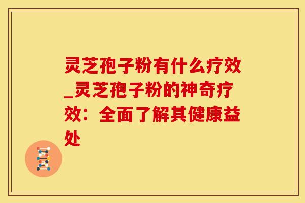 灵芝孢子粉有什么疗效_灵芝孢子粉的神奇疗效：全面了解其健康益处