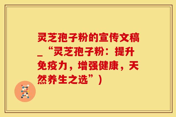 灵芝孢子粉的宣传文稿_“灵芝孢子粉：提升免疫力，增强健康，天然养生之选”)
