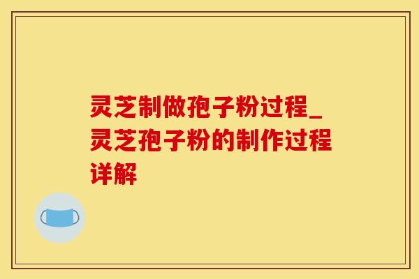 灵芝制做孢子粉过程_灵芝孢子粉的制作过程详解