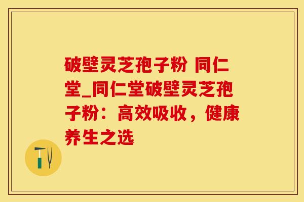 破壁灵芝孢子粉 同仁堂_同仁堂破壁灵芝孢子粉：高效吸收，健康养生之选