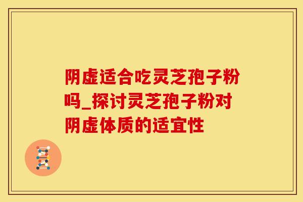 阴虚适合吃灵芝孢子粉吗_探讨灵芝孢子粉对阴虚体质的适宜性