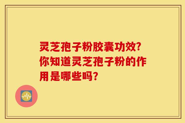 灵芝孢子粉胶囊功效?你知道灵芝孢子粉的作用是哪些吗？