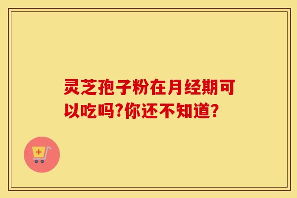灵芝孢子粉在月经期可以吃吗?你还不知道？
