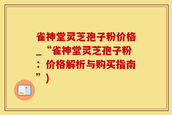 雀神堂灵芝孢子粉价格_“雀神堂灵芝孢子粉：价格解析与购买指南”)