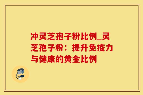 冲灵芝孢子粉比例_灵芝孢子粉：提升免疫力与健康的黄金比例
