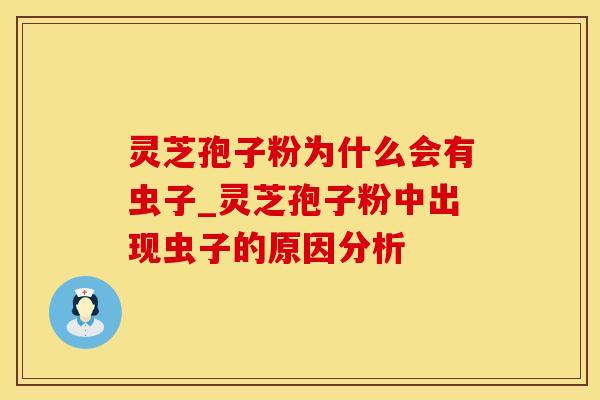 灵芝孢子粉为什么会有虫子_灵芝孢子粉中出现虫子的原因分析