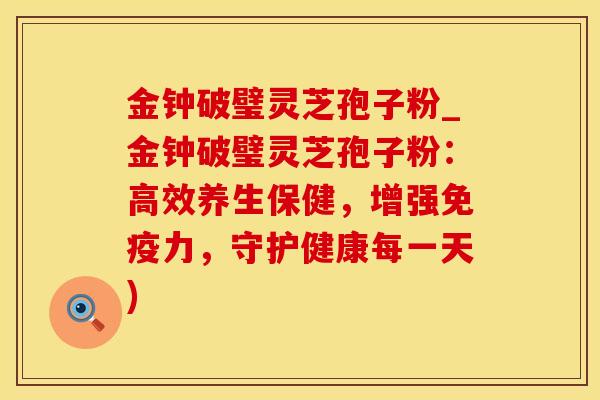 金钟破璧灵芝孢子粉_金钟破璧灵芝孢子粉：高效养生保健，增强免疫力，守护健康每一天)