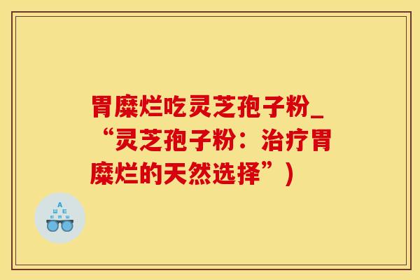 胃糜烂吃灵芝孢子粉_“灵芝孢子粉：治疗胃糜烂的天然选择”)