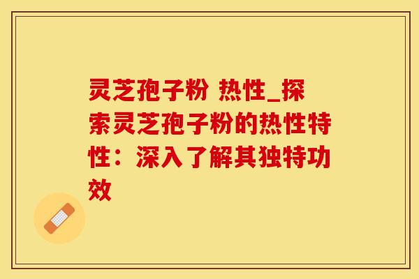 灵芝孢子粉 热性_探索灵芝孢子粉的热性特性：深入了解其独特功效