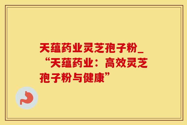 天蕴药业灵芝孢子粉_“天蕴药业：高效灵芝孢子粉与健康”