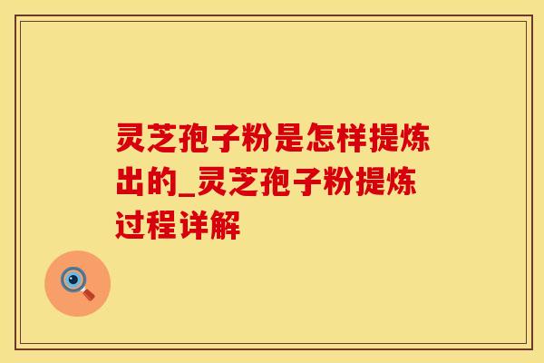 灵芝孢子粉是怎样提炼出的_灵芝孢子粉提炼过程详解