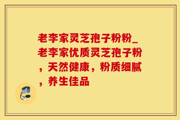 老李家灵芝孢子粉粉_老李家优质灵芝孢子粉，天然健康，粉质细腻，养生佳品