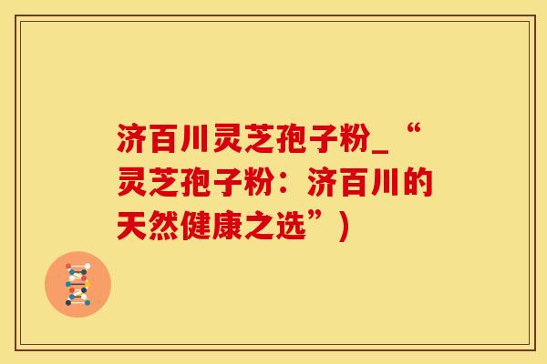 济百川灵芝孢子粉_“灵芝孢子粉：济百川的天然健康之选”)