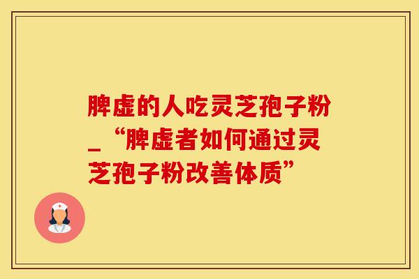 脾虚的人吃灵芝孢子粉_“脾虚者如何通过灵芝孢子粉改善体质”