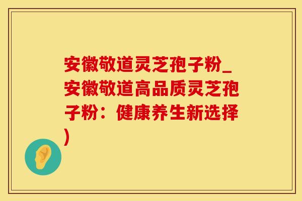 安徽敬道灵芝孢子粉_安徽敬道高品质灵芝孢子粉：健康养生新选择)