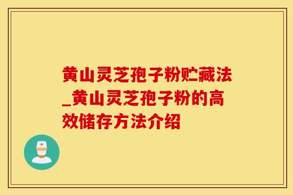 黄山灵芝孢子粉贮藏法_黄山灵芝孢子粉的高效储存方法介绍