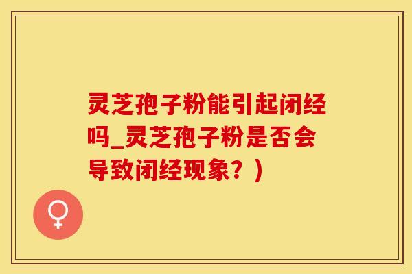 灵芝孢子粉能引起闭经吗_灵芝孢子粉是否会导致闭经现象？)
