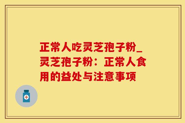 正常人吃灵芝孢子粉_灵芝孢子粉：正常人食用的益处与注意事项