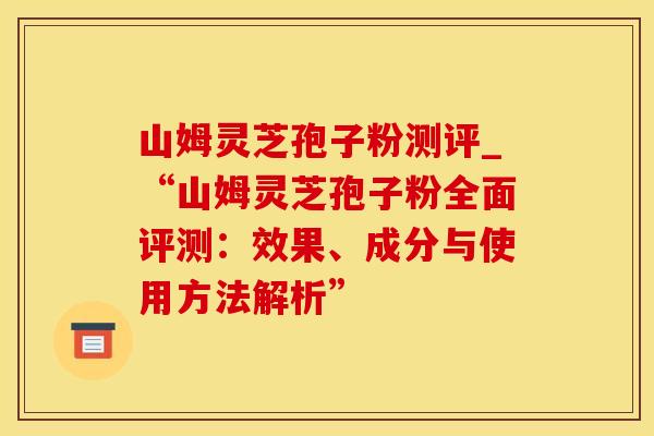 山姆灵芝孢子粉测评_“山姆灵芝孢子粉全面评测：效果、成分与使用方法解析”
