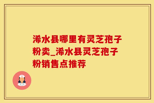 浠水县哪里有灵芝孢子粉卖_浠水县灵芝孢子粉销售点推荐