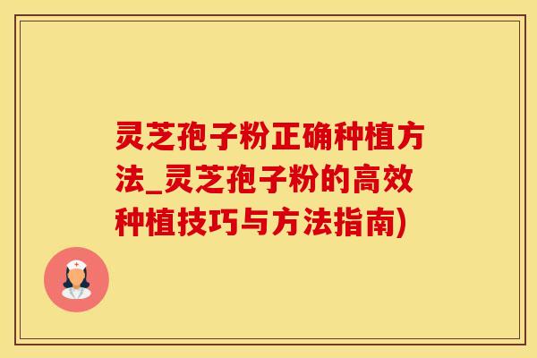 灵芝孢子粉正确种植方法_灵芝孢子粉的高效种植技巧与方法指南)