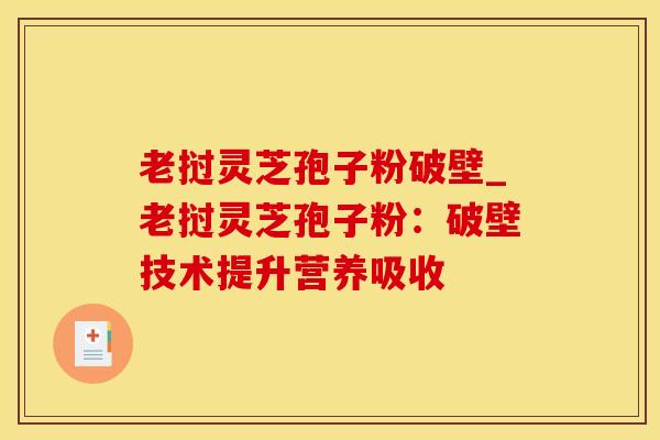 老挝灵芝孢子粉破壁_老挝灵芝孢子粉：破壁技术提升营养吸收