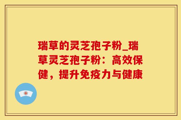 瑞草的灵芝孢子粉_瑞草灵芝孢子粉：高效保健，提升免疫力与健康
