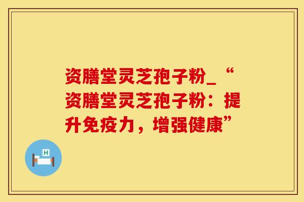 资膳堂灵芝孢子粉_“资膳堂灵芝孢子粉：提升免疫力，增强健康”