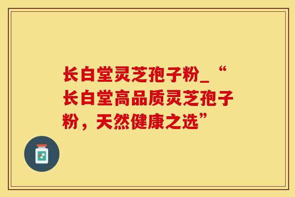 长白堂灵芝孢子粉_“长白堂高品质灵芝孢子粉，天然健康之选”