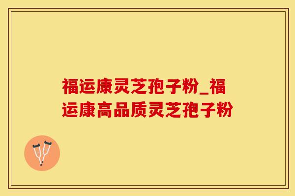 福运康灵芝孢子粉_福运康高品质灵芝孢子粉