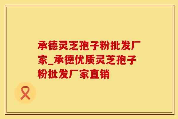 承德灵芝孢子粉批发厂家_承德优质灵芝孢子粉批发厂家直销