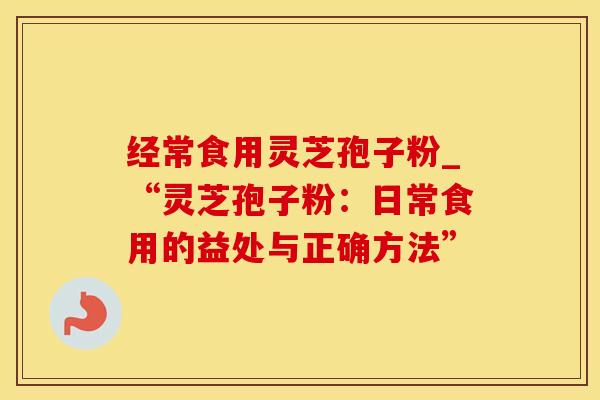 经常食用灵芝孢子粉_“灵芝孢子粉：日常食用的益处与正确方法”