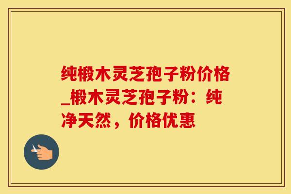 纯椴木灵芝孢子粉价格_椴木灵芝孢子粉：纯净天然，价格优惠