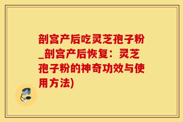 剖宫产后吃灵芝孢子粉_剖宫产后恢复：灵芝孢子粉的神奇功效与使用方法)