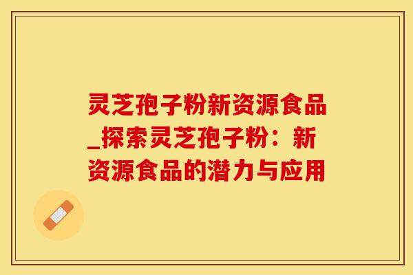 灵芝孢子粉新资源食品_探索灵芝孢子粉：新资源食品的潜力与应用