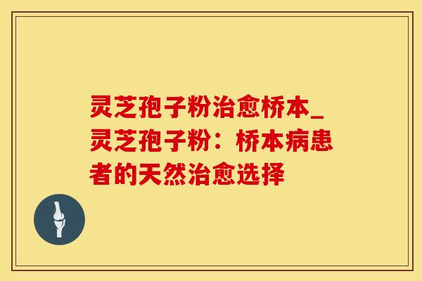 灵芝孢子粉治愈桥本_灵芝孢子粉：桥本病患者的天然治愈选择