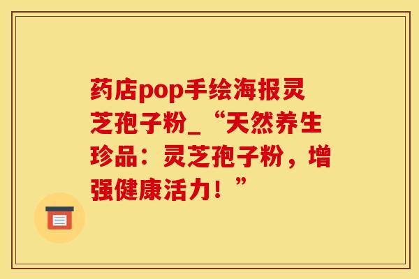 药店pop手绘海报灵芝孢子粉_“天然养生珍品：灵芝孢子粉，增强健康活力！”
