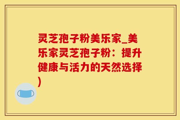 灵芝孢子粉美乐家_美乐家灵芝孢子粉：提升健康与活力的天然选择)